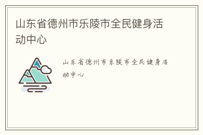 山东省德州市乐陵市全民健身活动中心