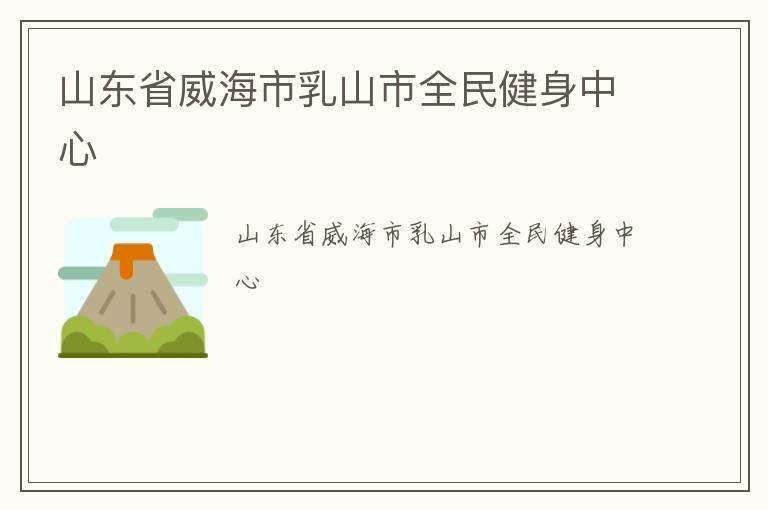 山东省威海市乳山市全民健身中心