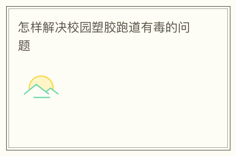 怎样解决校园塑胶跑道有毒的问题