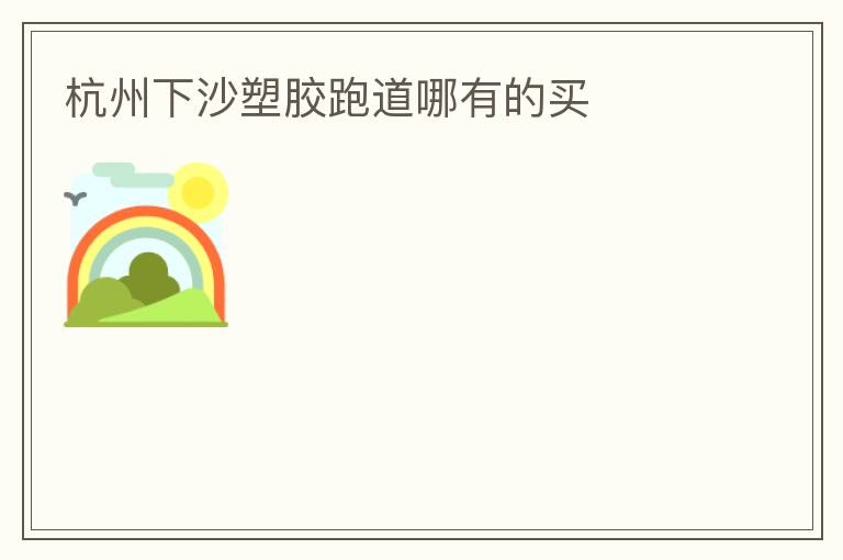 杭州下沙塑胶跑道哪有的买