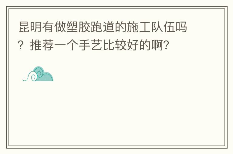 昆明有做塑胶跑道的施工队伍吗？推荐一个手艺比较好的啊？