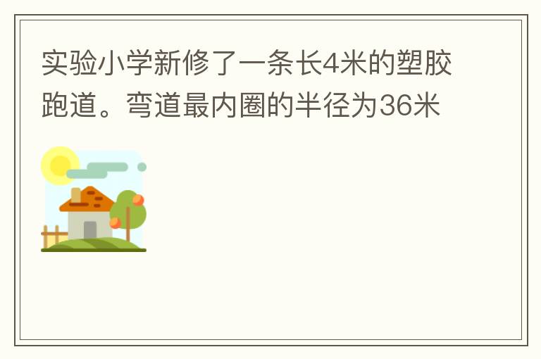 实验小学新修了一条长4米的塑胶跑道。弯道最内圈的半径为36米，每条跑道宽1.2米，现在有四个跑道。