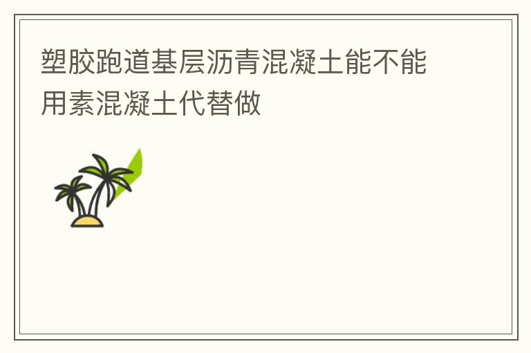 塑胶跑道基层沥青混凝土能不能用素混凝土代替做