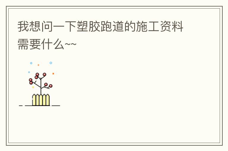 我想问一下塑胶跑道的施工资料需要什么~~