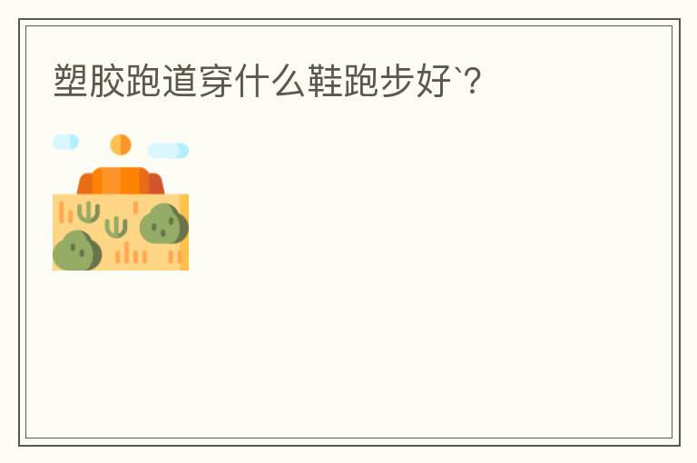 塑胶跑道穿什么鞋跑步好`？