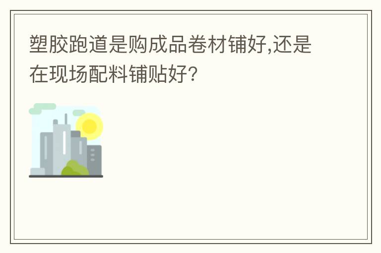 塑胶跑道是购成品卷材铺好,还是在现场配料铺贴好?