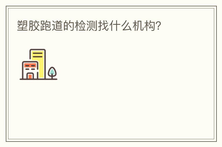 塑胶跑道的检测找什么机构？