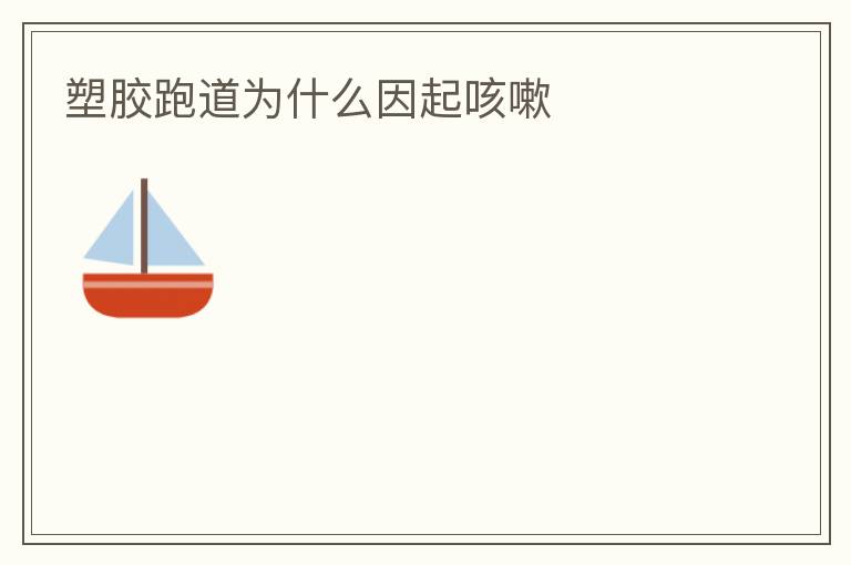 塑胶跑道为什么因起咳嗽