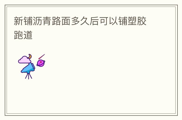 新铺沥青路面多久后可以铺塑胶跑道