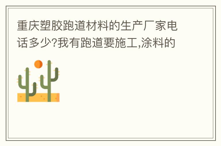 重庆塑胶跑道材料的生产厂家电话多少?我有跑道要施工,涂料的价格跟报价要便宜的