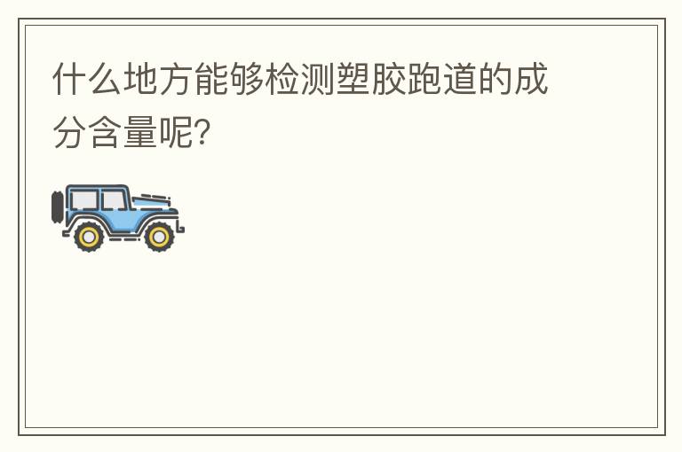 什么地方能够检测塑胶跑道的成分含量呢？