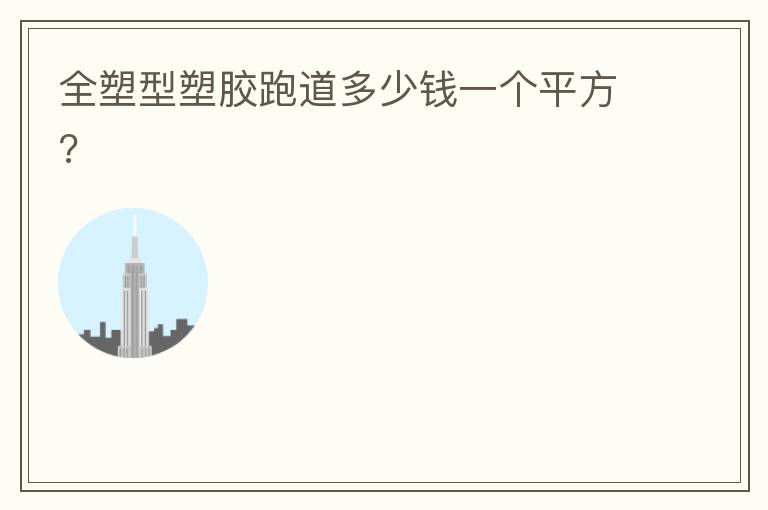 全塑型塑胶跑道多少钱一个平方?