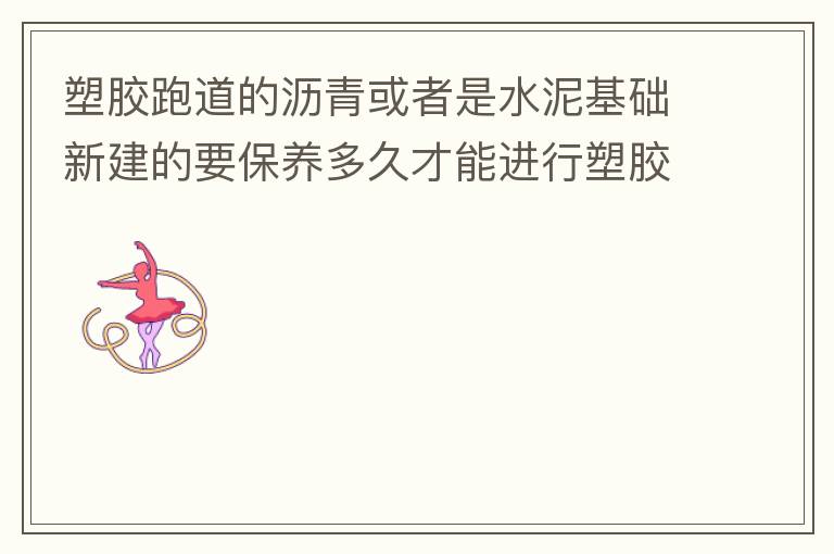 塑胶跑道的沥青或者是水泥基础新建的要保养多久才能进行塑胶面层的施工?