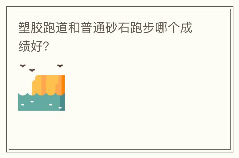 塑胶跑道和普通砂石跑步哪个成绩好？
