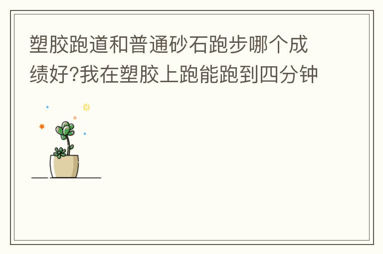 塑胶跑道和普通砂石跑步哪个成绩好?我在塑胶上跑能跑到四分钟内，在普通的跑只能跑到四分十几秒，