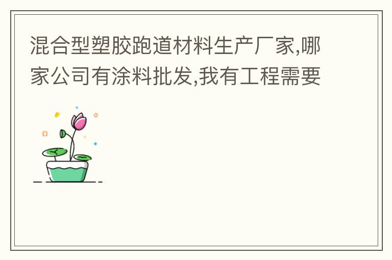 混合型塑胶跑道材料生产厂家,哪家公司有涂料批发,我有工程需要施工方案,施工工艺,施工价格跟报价便宜的。
