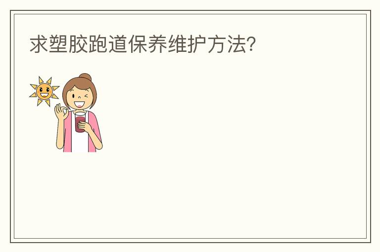 求塑胶跑道保养维护方法？