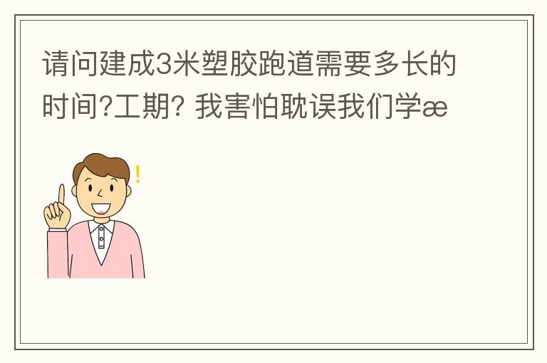 请问建成3米塑胶跑道需要多长的时间?工期? 我害怕耽误我们学校运动会的举办!