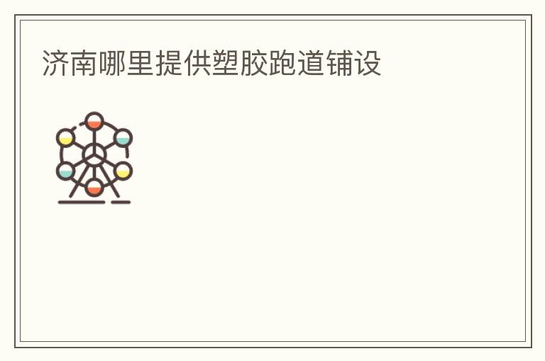 济南哪里提供塑胶跑道铺设