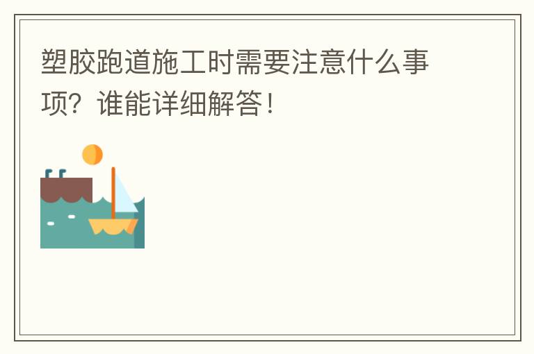 塑胶跑道施工时需要注意什么事项？谁能详细解答！