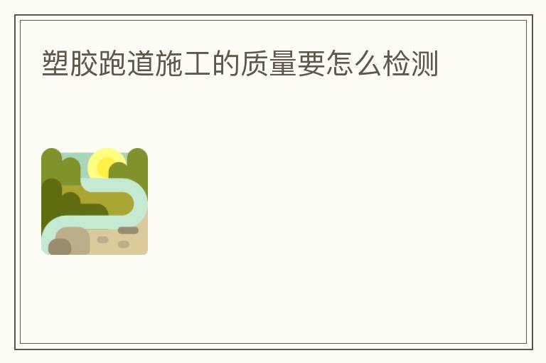 塑胶跑道施工的质量要怎么检测