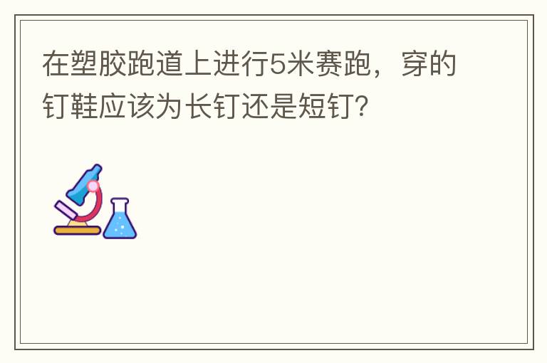 在塑胶跑道上进行5米赛跑，穿的钉鞋应该为长钉还是短钉？
