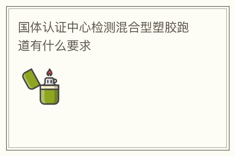 国体认证中心检测混合型塑胶跑道有什么要求