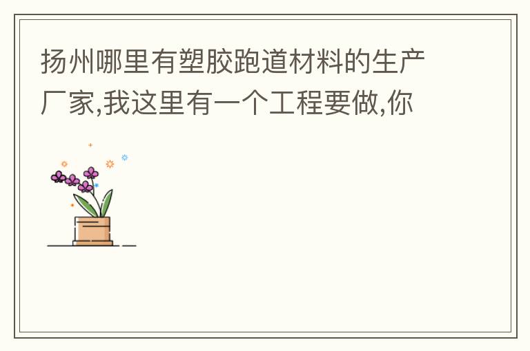 扬州哪里有塑胶跑道材料的生产厂家,我这里有一个工程要做,你们有没有施工方案或者施工方法的?价格跟报价贵