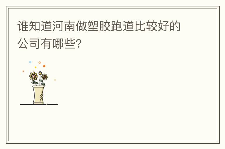 谁知道河南做塑胶跑道比较好的公司有哪些?