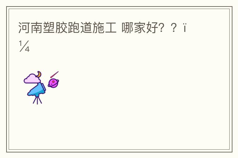 河南塑胶跑道施工 哪家好？？？