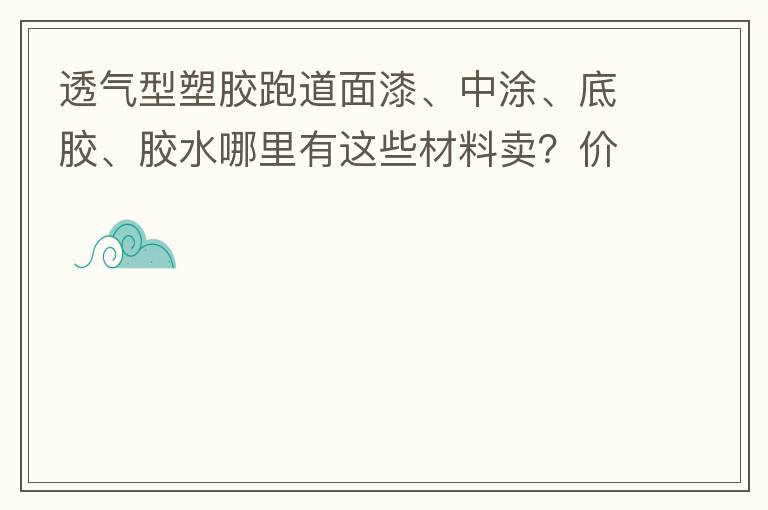 透气型塑胶跑道面漆、中涂、底胶、胶水哪里有这些材料卖？价格跟报价要低的，贵的不要来。