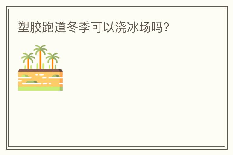 塑胶跑道冬季可以浇冰场吗？