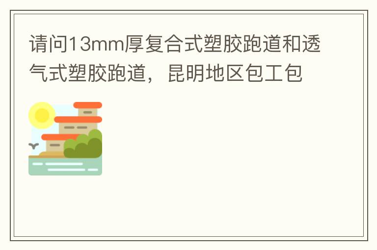 请问13mm厚复合式塑胶跑道和透气式塑胶跑道，昆明地区包工包料多少钱一平方?