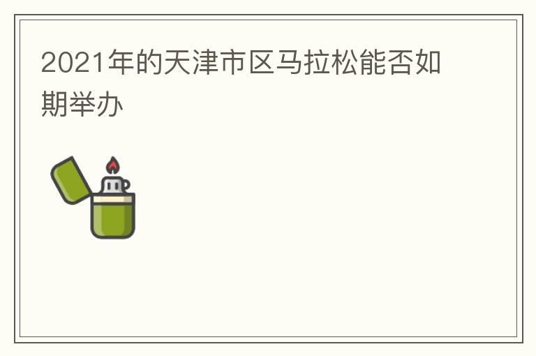 2021年的天津市区马拉松能否如期举办