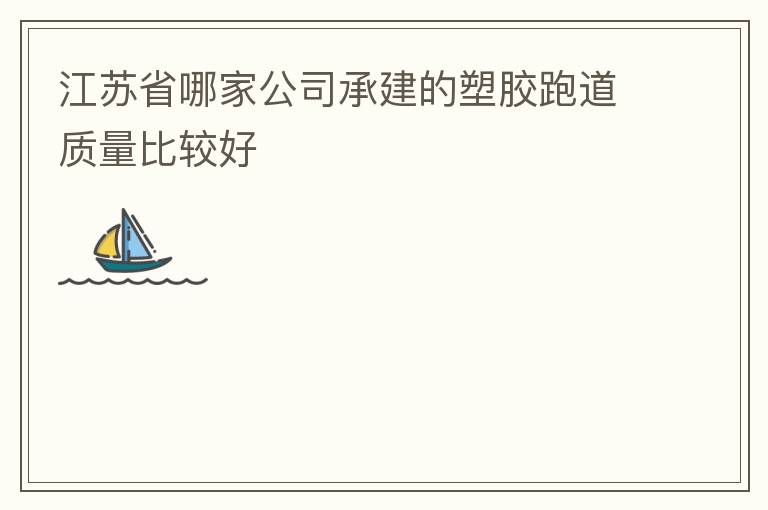 江苏省哪家公司承建的塑胶跑道质量比较好
