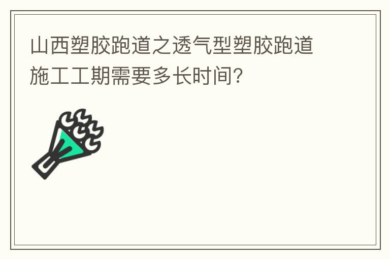 山西塑胶跑道之透气型塑胶跑道施工工期需要多长时间?