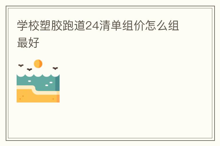 学校塑胶跑道24清单组价怎么组最好