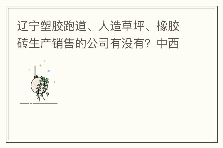 辽宁塑胶跑道、人造草坪、橡胶砖生产销售的公司有没有？中西部发展的不快阿！