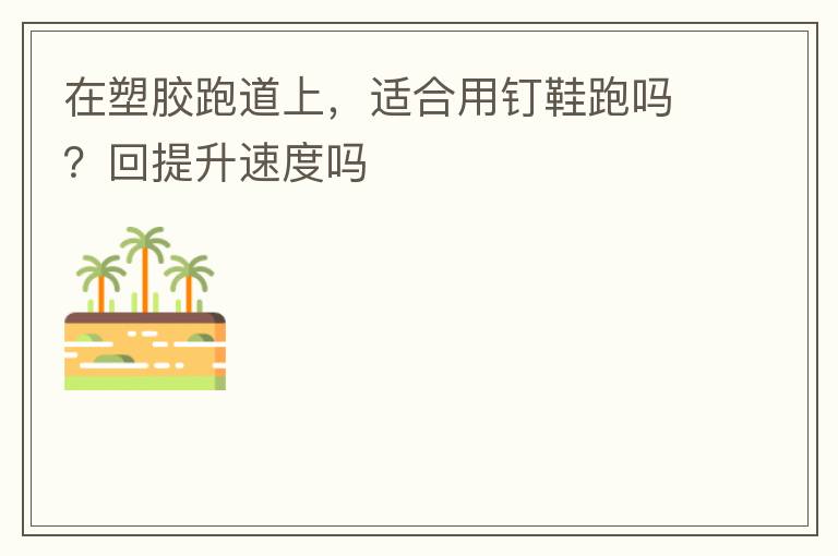 在塑胶跑道上，适合用钉鞋跑吗？回提升速度吗