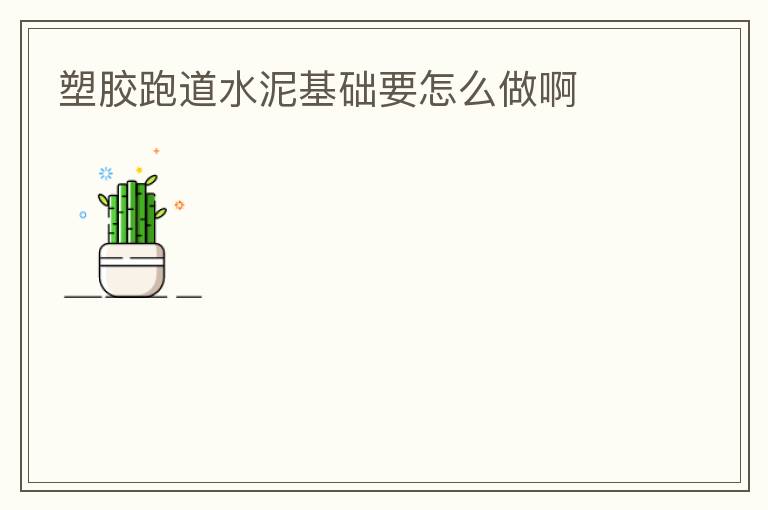 塑胶跑道水泥基础要怎么做啊