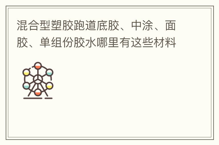 混合型塑胶跑道底胶、中涂、面胶、单组份胶水哪里有这些材料卖？价格跟报价要最便宜的那种。贵的不用发言傈/span>
