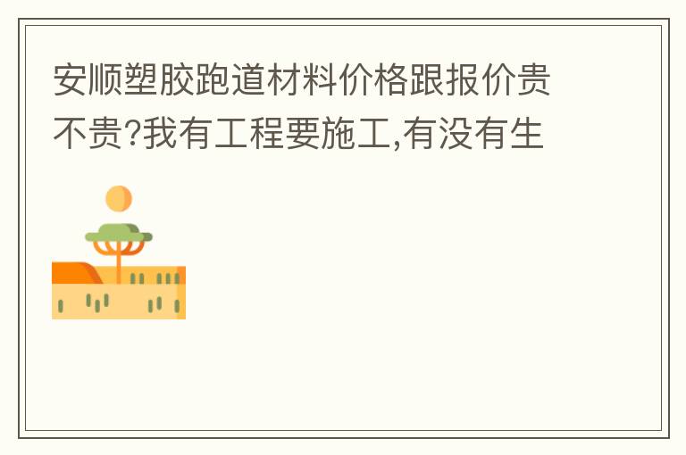 安顺塑胶跑道材料价格跟报价贵不贵?我有工程要施工,有没有生产厂家的施工工艺或施工方法提供给我