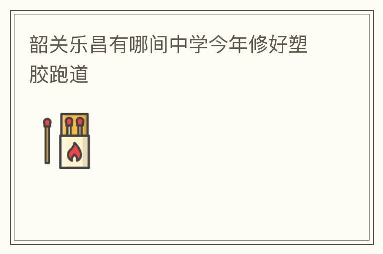 韶关乐昌有哪间中学今年修好塑胶跑道