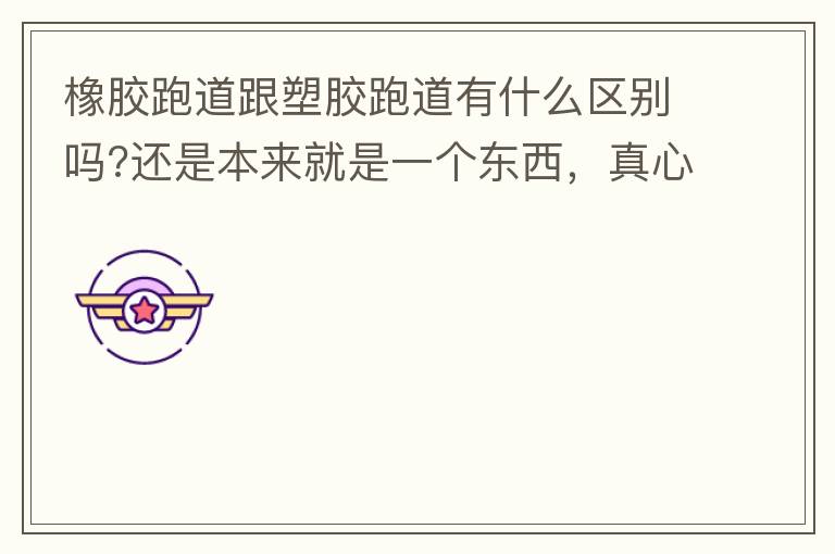 橡胶跑道跟塑胶跑道有什么区别吗?还是本来就是一个东西，真心求解答?
