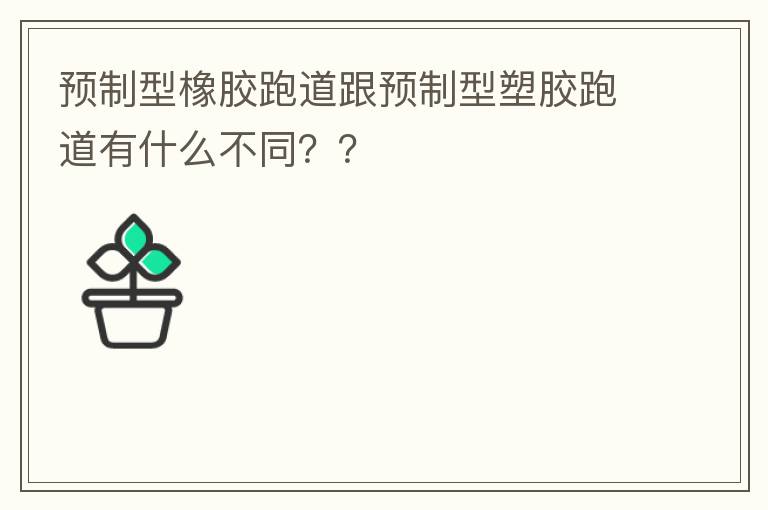 预制型橡胶跑道跟预制型塑胶跑道有什么不同？？