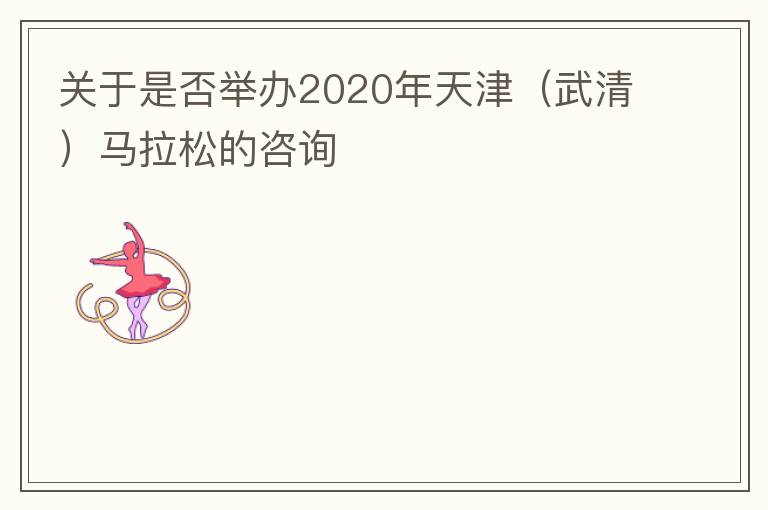 关于是否举办2020年天津（武清）马拉松的咨询