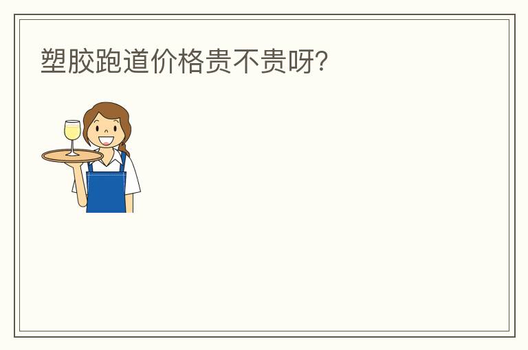 塑胶跑道价格贵不贵呀？