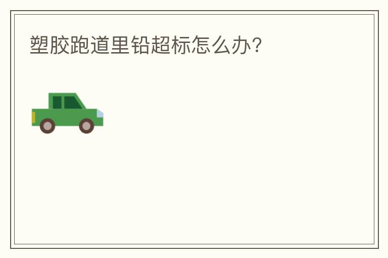 塑胶跑道里铅超标怎么办?