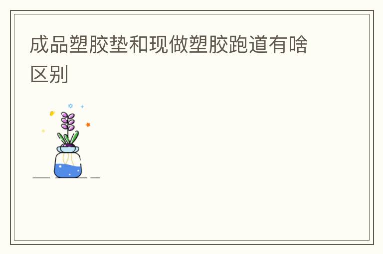 成品塑胶垫和现做塑胶跑道有啥区别