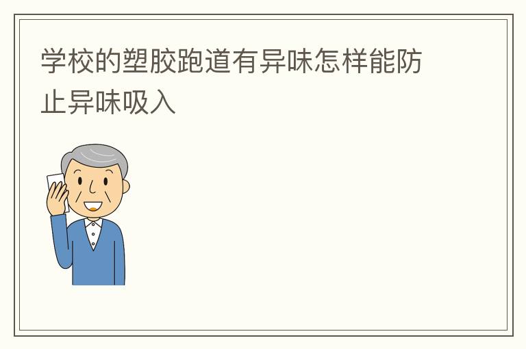 学校的塑胶跑道有异味怎样能防止异味吸入
